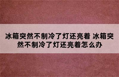 冰箱突然不制冷了灯还亮着 冰箱突然不制冷了灯还亮着怎么办